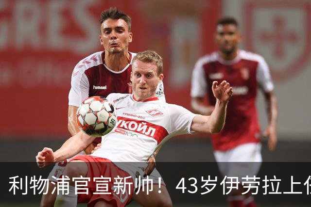 利物浦官宣新帅！43岁伊劳拉上任+签约2年，3大特质与克洛普神似